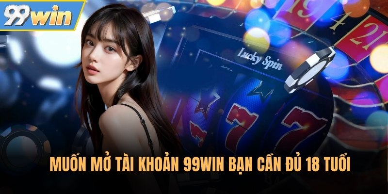 Muốn mở tài khoản 99Win bạn cần đủ 18 tuổi
