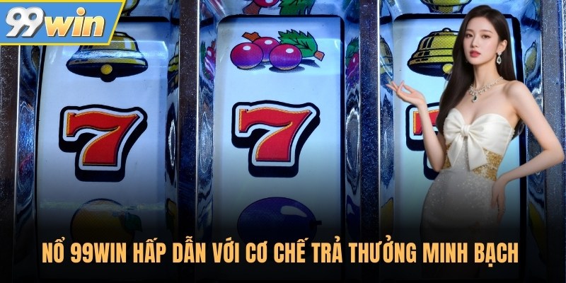 Nổ 99win hấp dẫn với cơ chế trả thưởng minh bạch