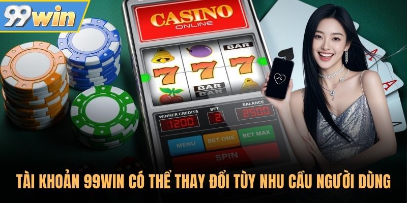 Tài khoản 99WIN có thể thay đổi tùy nhu cầu người dùng