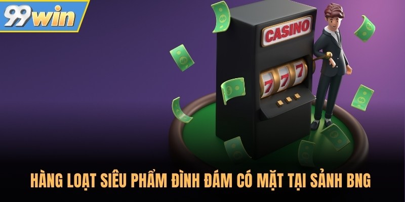 Hàng loạt siêu phẩm đình đám có mặt tại sảnh BNG 